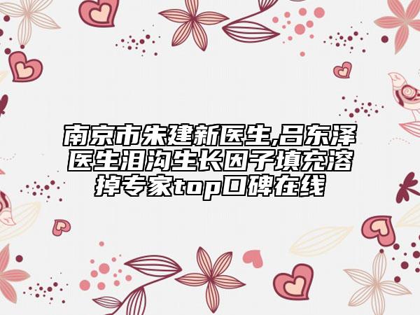 南京市朱建新医生,吕东泽医生泪沟生长因子填充溶掉专家top口碑在线
