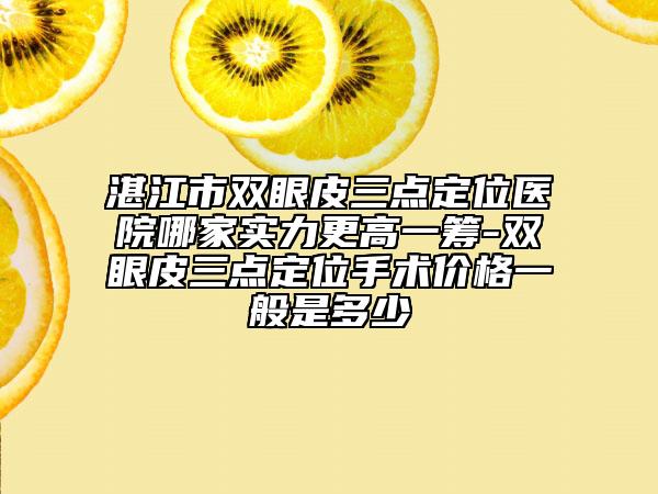 湛江市双眼皮三点定位医院哪家实力更高一筹-双眼皮三点定位手术价格一般是多少