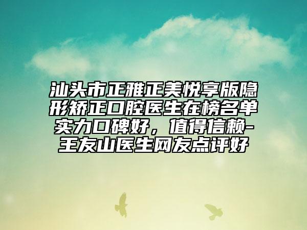 汕头市正雅正美悦享版隐形矫正口腔医生在榜名单实力口碑好，值得信赖-王友山医生网友点评好