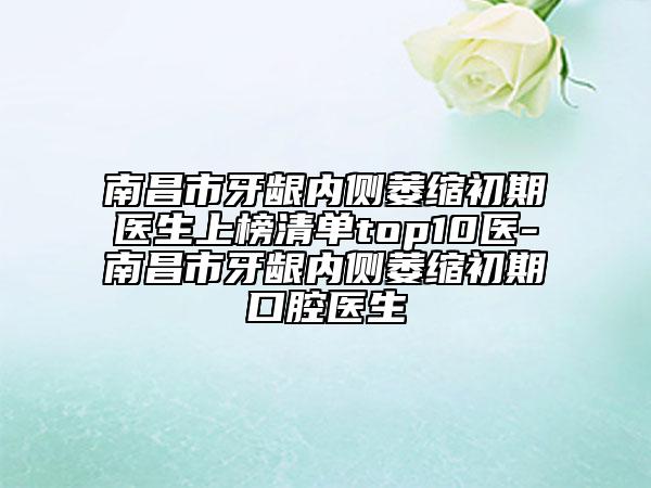 南昌市牙龈内侧萎缩初期医生上榜清单top10医-南昌市牙龈内侧萎缩初期口腔医生