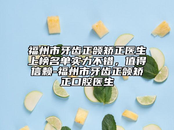 福州市牙齿正颌矫正医生上榜名单实力不错，值得信赖-福州市牙齿正颌矫正口腔医生