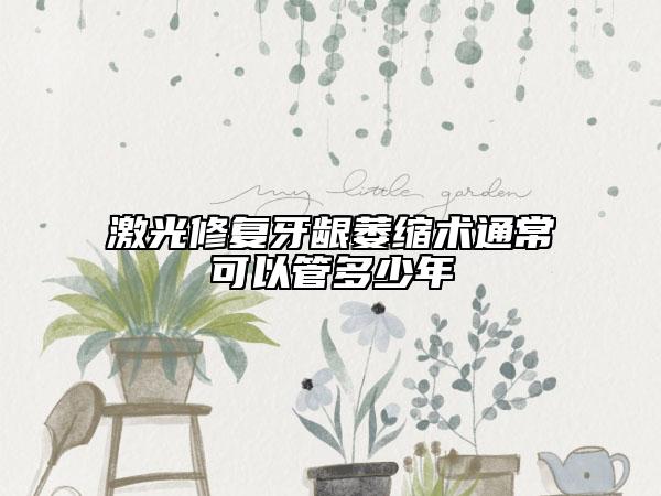 激光修复牙龈萎缩术通常可以管多少年