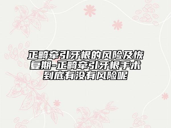 正畸牵引牙根的风险及恢复期-正畸牵引牙根手术到底有没有风险呢