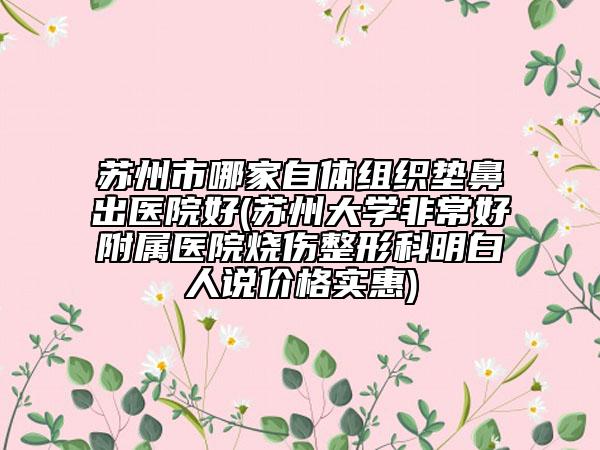 苏州市哪家自体组织垫鼻出医院好(苏州大学非常好附属医院烧伤整形科明白人说价格实惠)