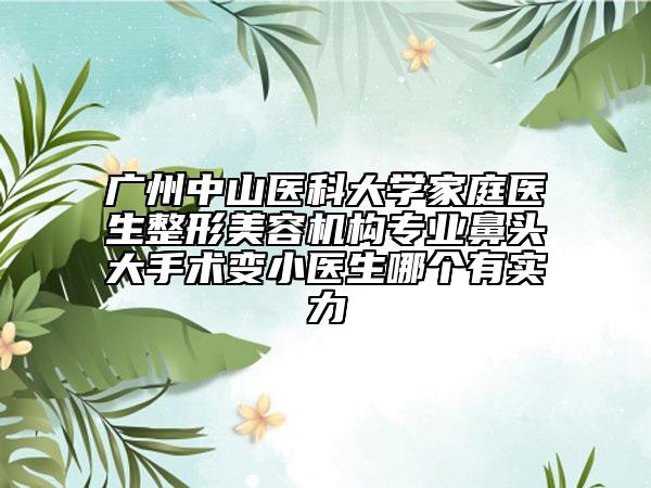 广州中山医科大学家庭医生整形美容机构专业鼻头大手术变小医生哪个有实力