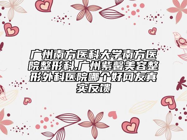 广州南方医科大学南方医院整形科,广州紫馨美容整形外科医院哪个好网友真实反馈
