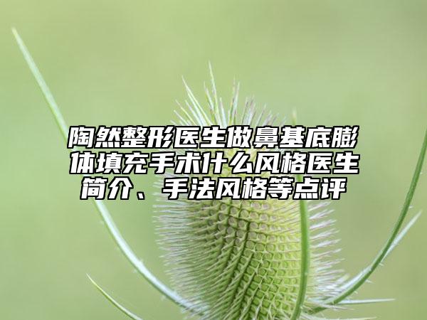 陶然整形医生做鼻基底膨体填充手术什么风格医生简介、手法风格等点评