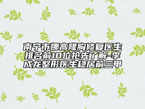 南宁市娜高隆胸修复医生排名前10位抢先了解-李成龙整形医生稳居前三甲