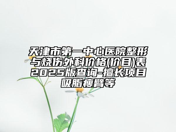 天津市第一中心医院整形与烧伤外科价格(价目)表2025版查询-擅长项目吸脂瘦臂等