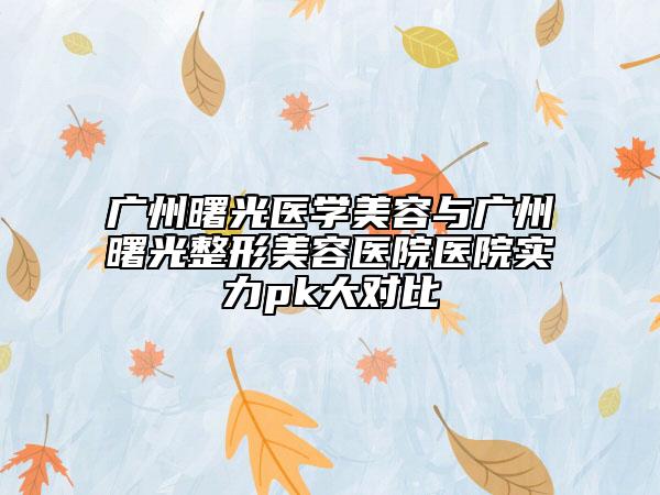 广州曙光医学美容与广州曙光整形美容医院医院实力pk大对比