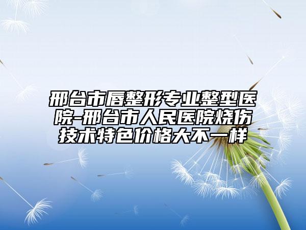 邢台市唇整形专业整型医院-邢台市人民医院烧伤技术特色价格大不一样