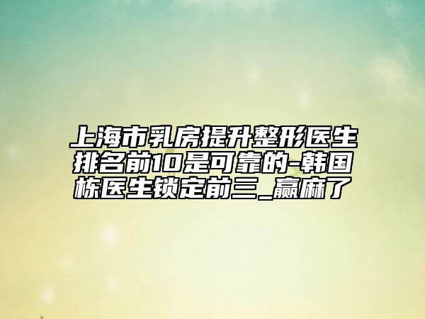 上海市乳房提升整形医生排名前10是可靠的-韩国栋医生锁定前三_赢麻了