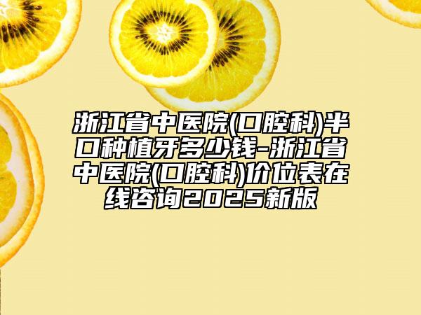 浙江省中医院(口腔科)半口种植牙多少钱-浙江省中医院(口腔科)价位表在线咨询2025新版