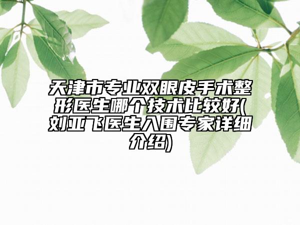 天津市专业双眼皮手术整形医生哪个技术比较好(刘亚飞医生入围专家详细介绍)