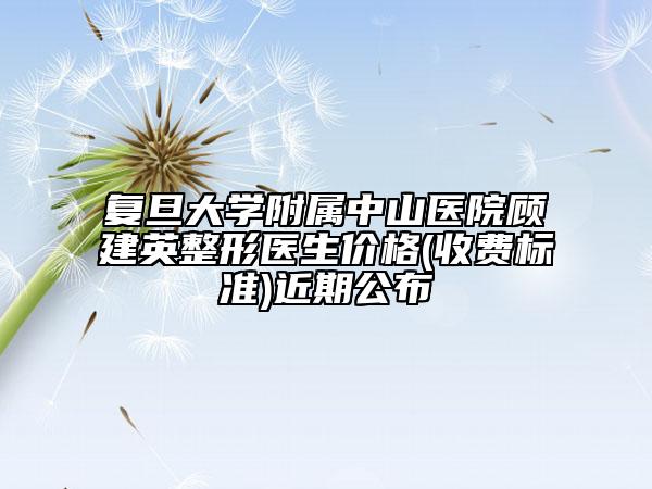复旦大学附属中山医院顾建英整形医生价格(收费标准)近期公布