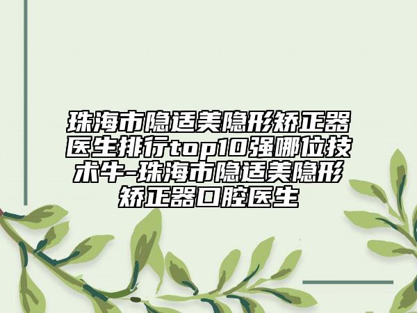 珠海市隐适美隐形矫正器医生排行top10强哪位技术牛-珠海市隐适美隐形矫正器口腔医生