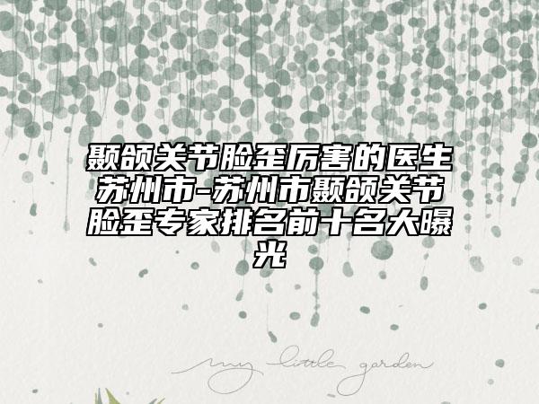 颞颌关节脸歪厉害的医生苏州市-苏州市颞颌关节脸歪专家排名前十名大曝光