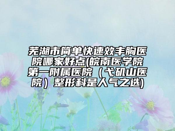 芜湖市简单快速效丰胸医院哪家好点(皖南医学院第一附属医院（弋矶山医院）整形科是人气之选)
