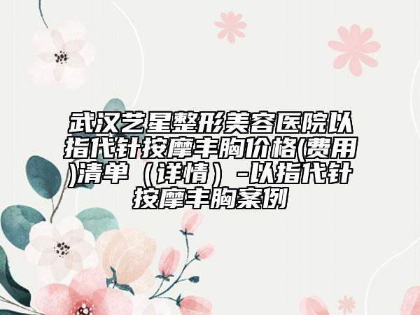 武汉艺星整形美容医院以指代针按摩丰胸价格(费用)清单（详情）-以指代针按摩丰胸案例