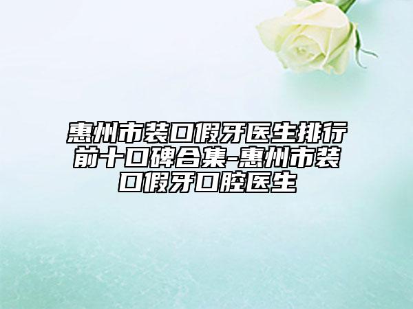 惠州市装口假牙医生排行前十口碑合集-惠州市装口假牙口腔医生