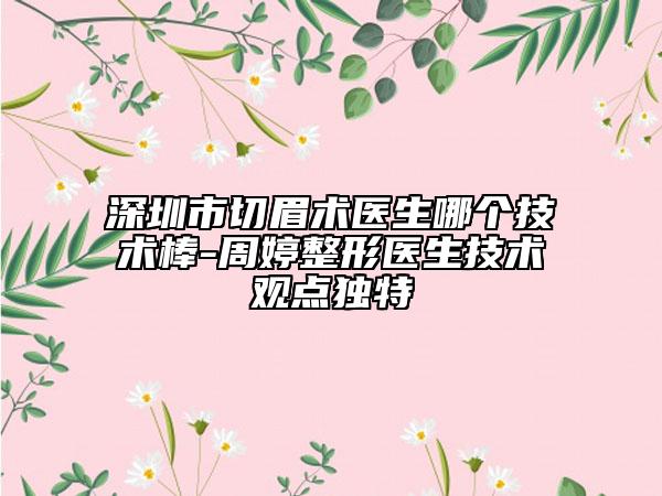 深圳市切眉术医生哪个技术棒-周婷整形医生技术观点独特