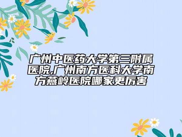 广州中医药大学第三附属医院,广州南方医科大学南方燕岭医院哪家更厉害