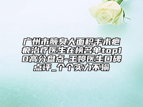 广州市腋臭大面积手术疤痕治疗医生在榜名单top10高分盘点-王婷医生口碑点评_个个实力不输