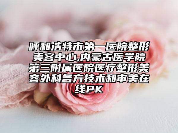 呼和浩特市第一医院整形美容中心,内蒙古医学院第三附属医院医疗整形美容外科各方技术和审美在线PK