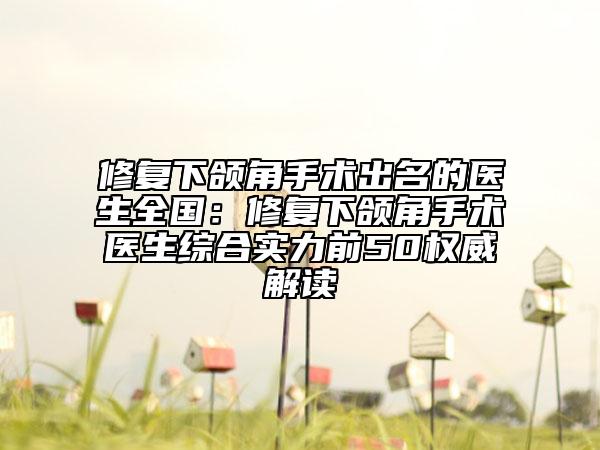 修复下颌角手术出名的医生全国：修复下颌角手术医生综合实力前50权威解读