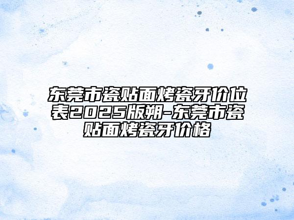 东莞市瓷贴面烤瓷牙价位表2025版朔-东莞市瓷贴面烤瓷牙价格