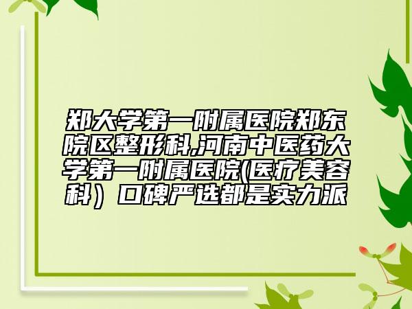 郑大学第一附属医院郑东院区整形科,河南中医药大学第一附属医院(医疗美容科）口碑严选都是实力派