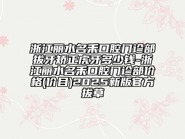 浙江丽水名禾口腔门诊部拔牙矫正虎牙多少钱-浙江丽水名禾口腔门诊部价格(价目)2025新版官方拔草