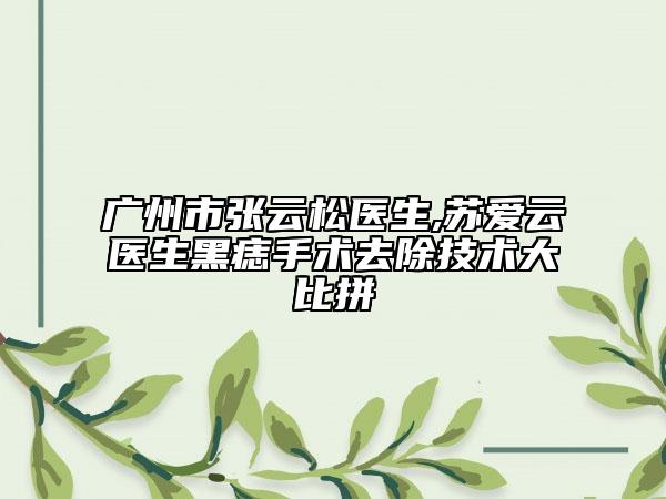 广州市张云松医生,苏爱云医生黑痣手术去除技术大比拼
