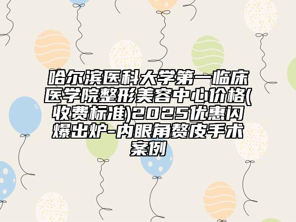 哈尔滨医科大学第一临床医学院整形美容中心价格(收费标准)2025优惠闪爆出炉-内眼角赘皮手术案例