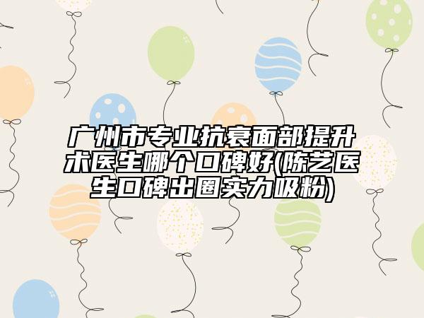 广州市专业抗衰面部提升术医生哪个口碑好(陈艺医生口碑出圈实力吸粉)