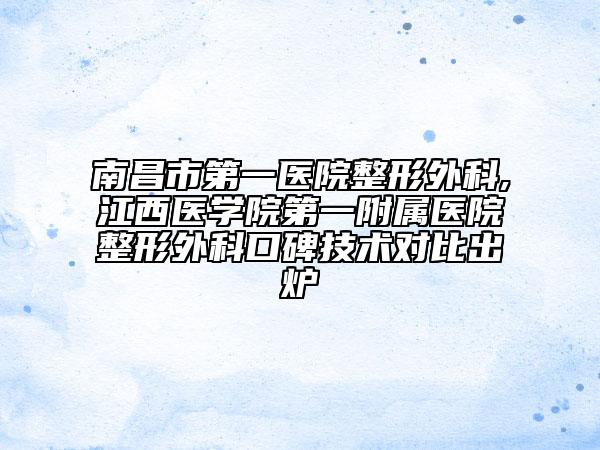 南昌市第一医院整形外科,江西医学院第一附属医院整形外科口碑技术对比出炉