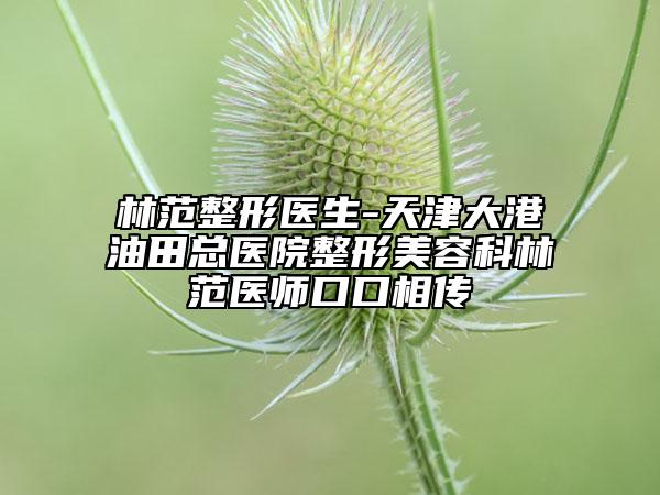 林范整形医生-天津大港油田总医院整形美容科林范医师口口相传