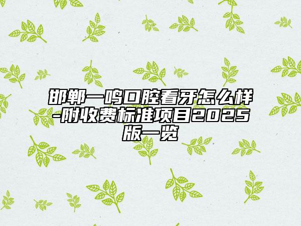 邯郸一鸣口腔看牙怎么样-附收费标准项目2025版一览