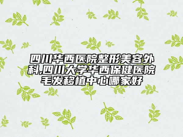 四川华西医院整形美容外科,四川大学华西保健医院毛发移植中心哪家好