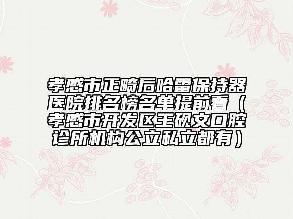 孝感市正畸后哈雷保持器医院排名榜名单提前看（孝感市开发区王砚文口腔诊所机构公立私立都有）