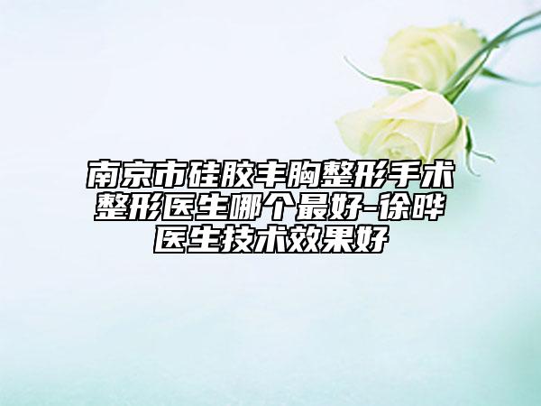 南京市硅胶丰胸整形手术整形医生哪个最好-徐晔医生技术效果好