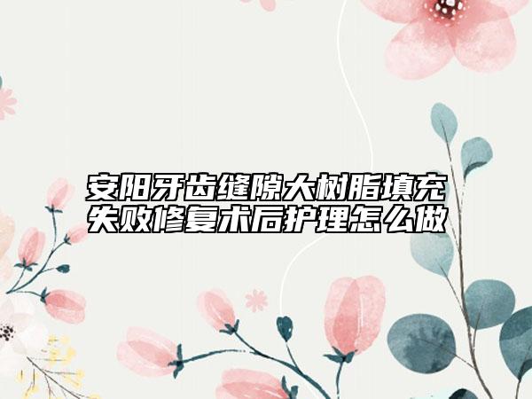 安阳牙齿缝隙大树脂填充失败修复术后护理怎么做