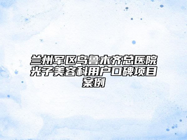 兰州军区乌鲁木齐总医院光子美容科用户口碑项目案例
