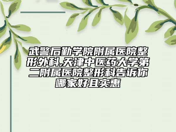 武警后勤学院附属医院整形外科,天津中医药大学第二附属医院整形科告诉你哪家好且实惠