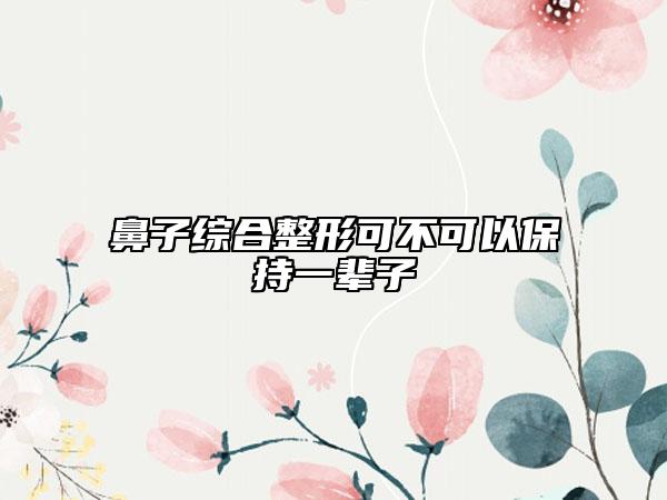 鼻子综合整形可不可以保持一辈子