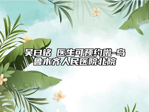 吴曰铭‌医生可预约啦-乌鲁木齐人民医院北院