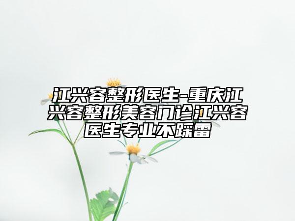 江兴容整形医生-重庆江兴容整形美容门诊江兴容医生专业不踩雷