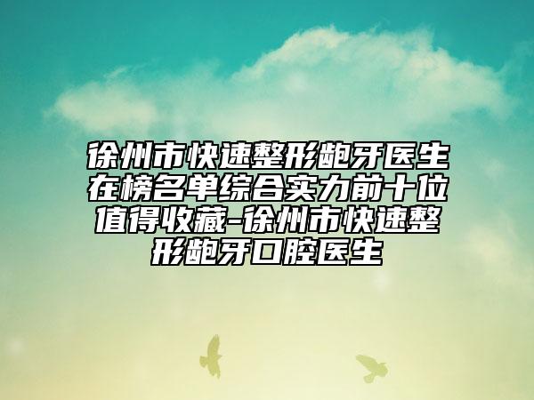 徐州市快速整形龅牙医生在榜名单综合实力前十位值得收藏-徐州市快速整形龅牙口腔医生