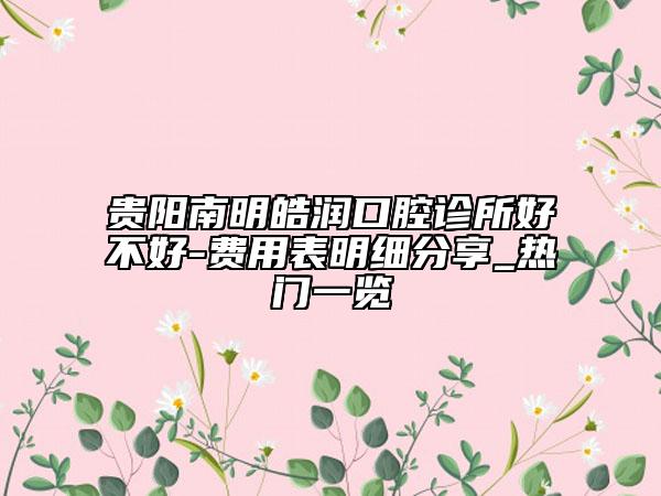 贵阳南明皓润口腔诊所好不好-费用表明细分享_热门一览