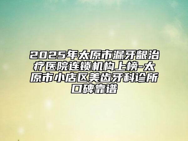 2025年太原市漏牙龈治疗医院连锁机构上榜-太原市小店区美齿牙科诊所口碑靠谱